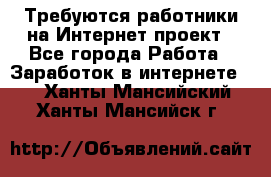 Требуются работники на Интернет-проект - Все города Работа » Заработок в интернете   . Ханты-Мансийский,Ханты-Мансийск г.
